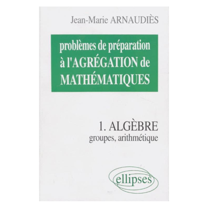 Problèmes de préparation à l'Agrégation de Mathématiques 1 - Algèbre - Groupes, arithmétique
