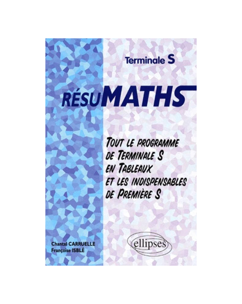 RESUMATHS Terminale S - Tout le programme de Terminale S en tableaux + les indispensables de Première S