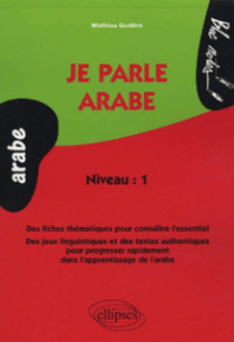 Je parle arabe, Des fiches thématiques pour connaître l'essentiel, Des jeux linguistiques et des textes authentiques pour progresser rapidement dans l'apprentissage de l'arabe - Niveau 1