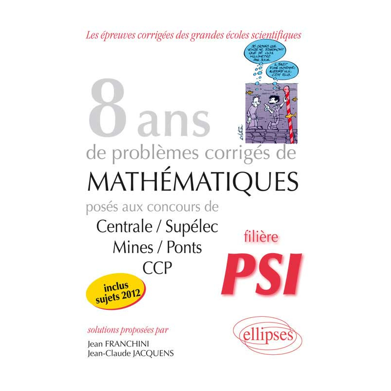 8 années de sujets corrigés posés aux concours Centrale/Supélec, Mines/Ponts et CCP corrigés pour les PSI