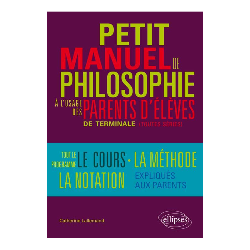 Petit manuel de philosophie à l`usage des parents d`élève de terminale (Toutes séries) Tout le programme, le cours, la méthode, la notation… expliqués aux parents