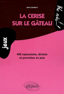 La cerise sur le gâteau. 400 expressions, dictons et proverbes en jeux