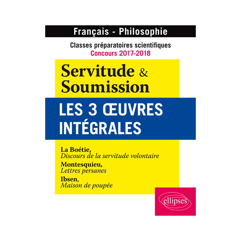 Classes préparatoires scientifiques - Concours 2017-2018 - Servitude & Soumission - Les 3 oeuvres intégrales - La Boétie, Discours de la servitude volontaire - Montesquieu, Lettres persanes - Ibsen, Maison de poupée