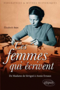 Ces femmes qui écrivent. De Madame de Sévigné à Annie Ernaux