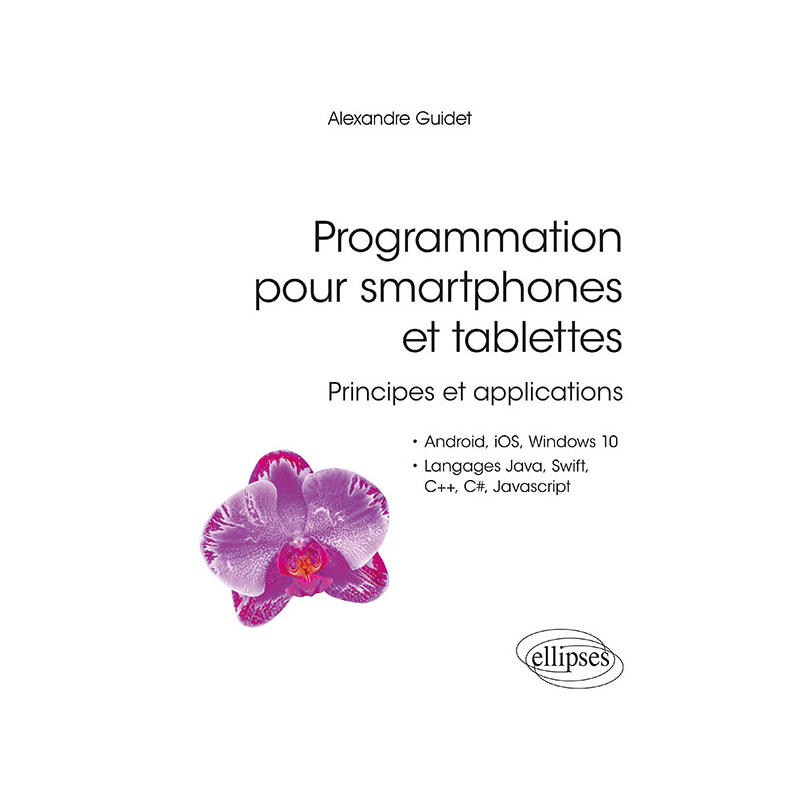 Programmation pour smartphones et tablettes - Principes et applications - Pour Android, IOS, Windows 10, Langages Java, Swift, C++, C#, Javascript