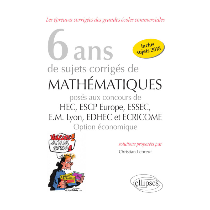 6 ans de sujets corrigés de Mathématiques posés aux concours de H.E.C., ESSEC, E.S.C.P. Europe, E.M. Lyon, EDHEC et ECRICOME - option économique - sujets 2018 inclus