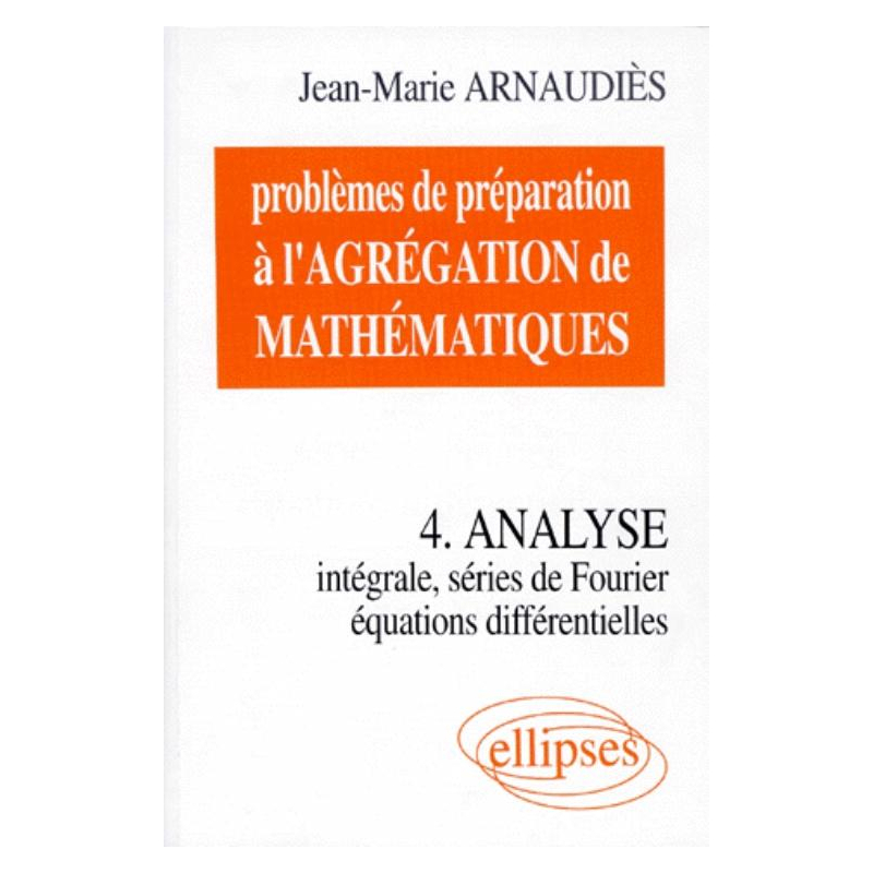 Problèmes de préparation à l'Agrégation de Mathématiques 4 - Analyse - Intégrale, séries de Fourier, équations différentielles
