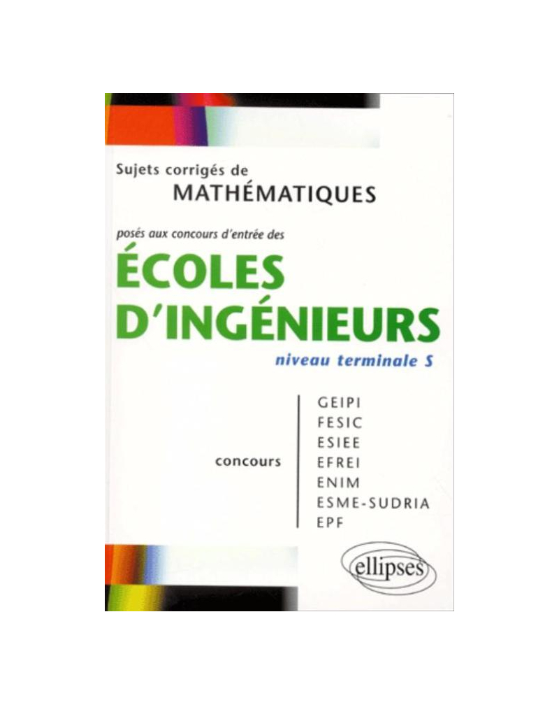 Mathématiques niveau Terminale S - Sujets corrigés posés aux concours d'entrée des écoles d'ingénieurs GEIPI - FESIC - ESIEE - EFREI - ENIM - ESME - SUDRIA