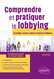 Comprendre et pratiquer le lobbying - Stratégies, acteurs, cadres et outils de l’influence